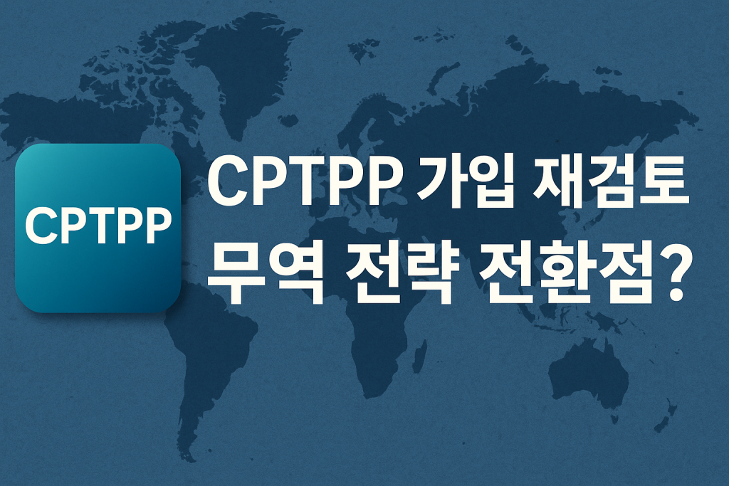 CPTPP 가입 재검토, 한국 무역 전략의 전환점 될까? | 2025년 1 CPTPP 가입 재검토, 한국 무역 전략